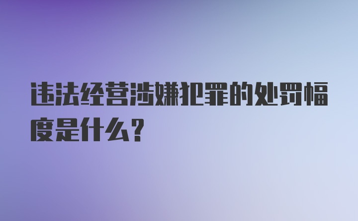 违法经营涉嫌犯罪的处罚幅度是什么？