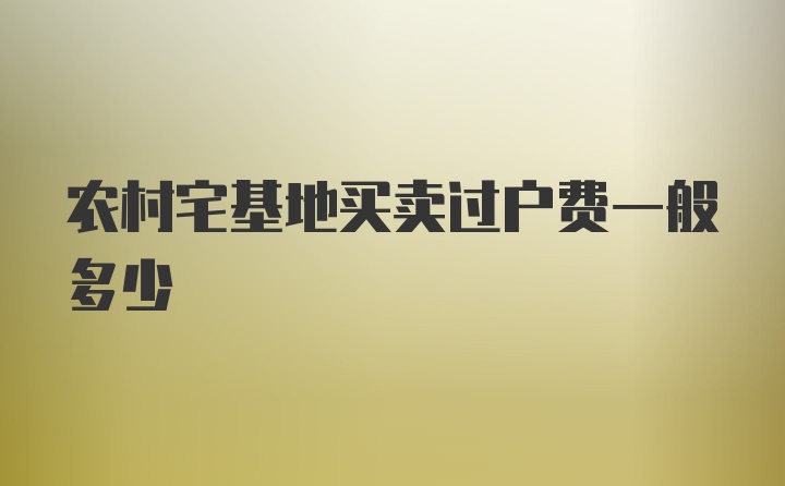 农村宅基地买卖过户费一般多少