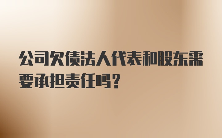 公司欠债法人代表和股东需要承担责任吗？