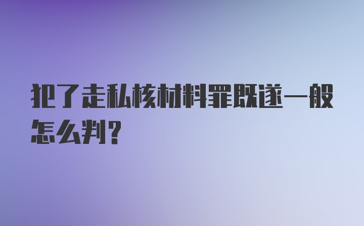 犯了走私核材料罪既遂一般怎么判?