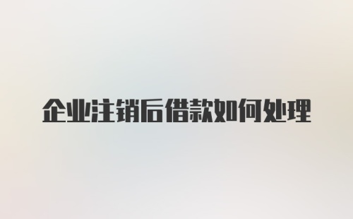 企业注销后借款如何处理