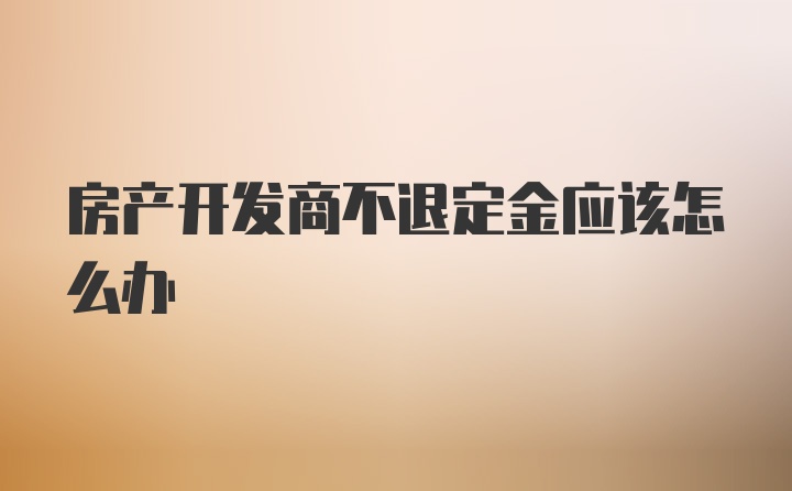 房产开发商不退定金应该怎么办