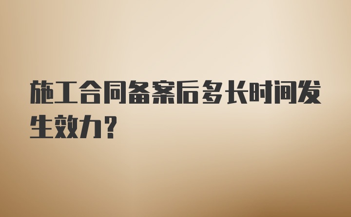 施工合同备案后多长时间发生效力？