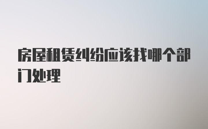 房屋租赁纠纷应该找哪个部门处理