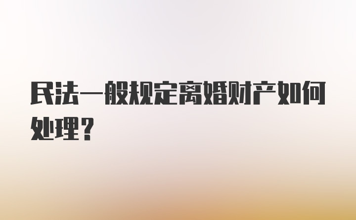 民法一般规定离婚财产如何处理？