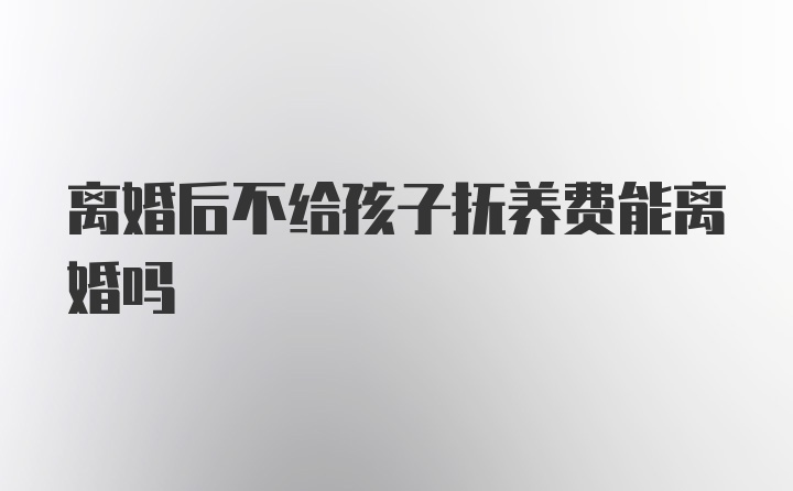 离婚后不给孩子抚养费能离婚吗