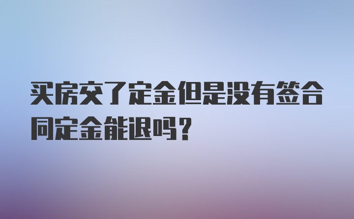 买房交了定金但是没有签合同定金能退吗？