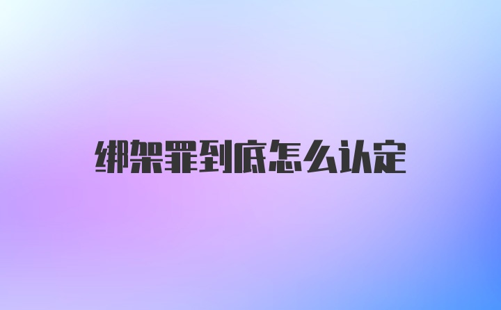 绑架罪到底怎么认定