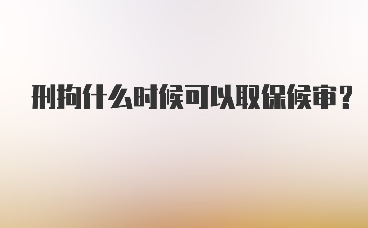 刑拘什么时候可以取保候审?