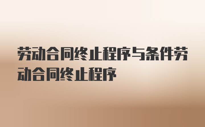 劳动合同终止程序与条件劳动合同终止程序