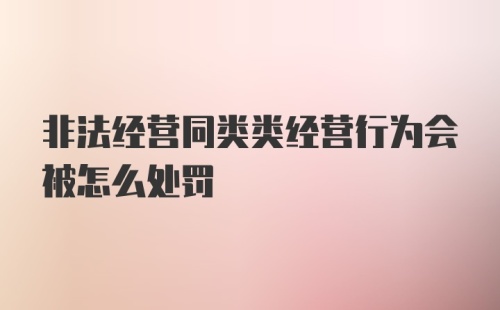 非法经营同类类经营行为会被怎么处罚