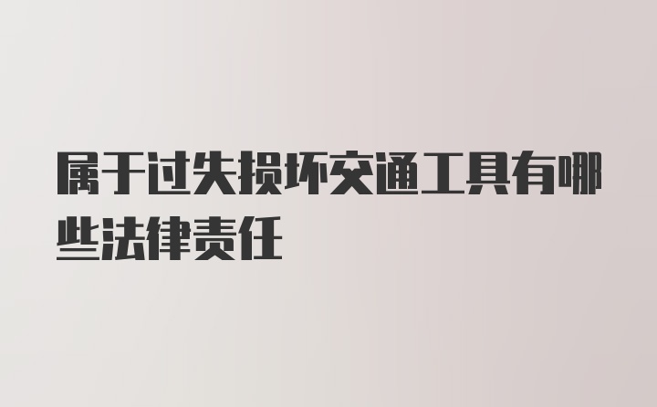 属于过失损坏交通工具有哪些法律责任