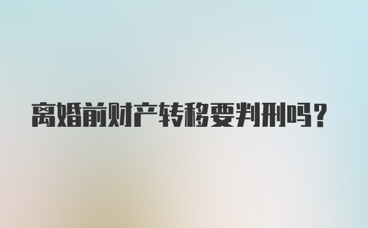 离婚前财产转移要判刑吗？