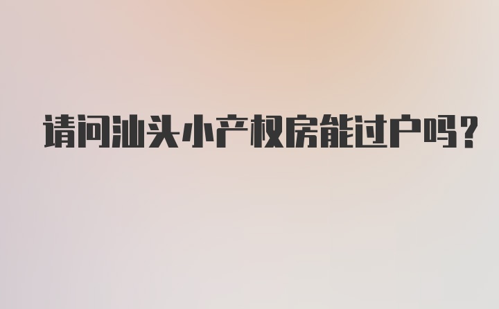 请问汕头小产权房能过户吗？