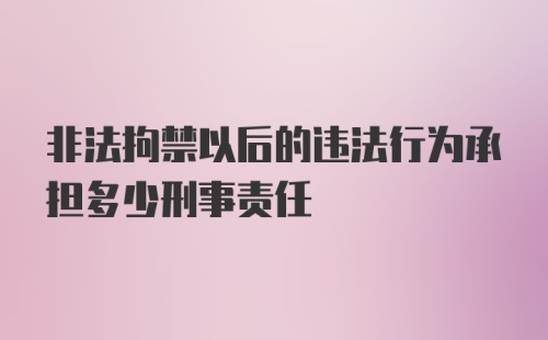 非法拘禁以后的违法行为承担多少刑事责任