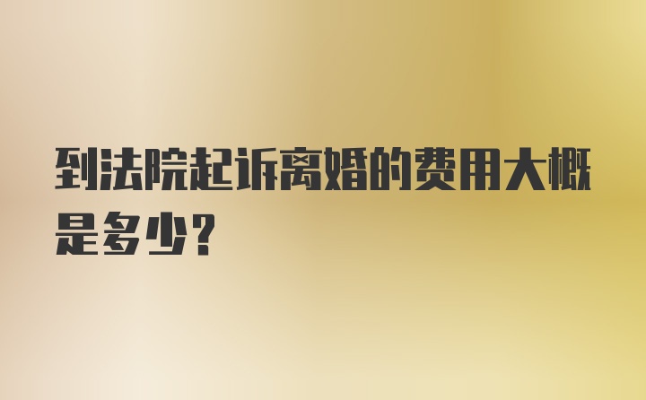 到法院起诉离婚的费用大概是多少？