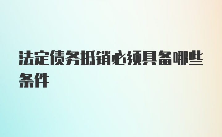 法定债务抵销必须具备哪些条件