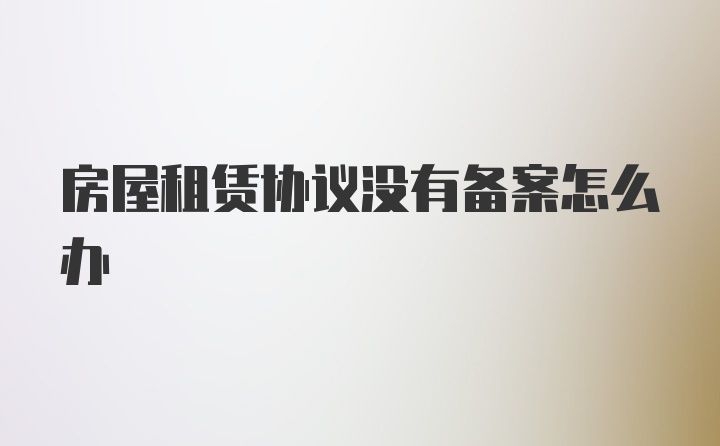 房屋租赁协议没有备案怎么办