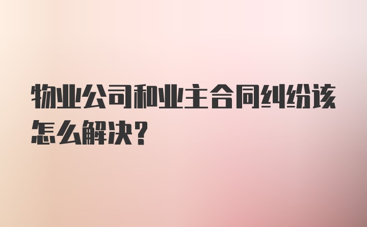 物业公司和业主合同纠纷该怎么解决？