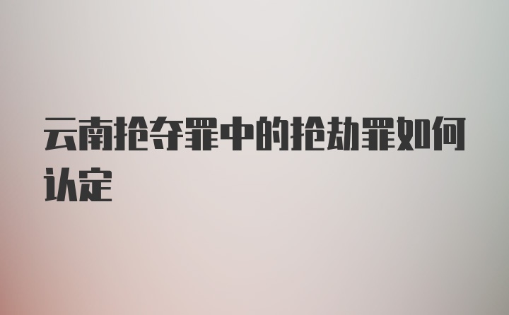 云南抢夺罪中的抢劫罪如何认定