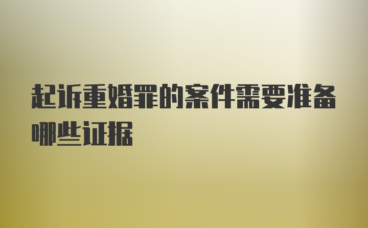 起诉重婚罪的案件需要准备哪些证据