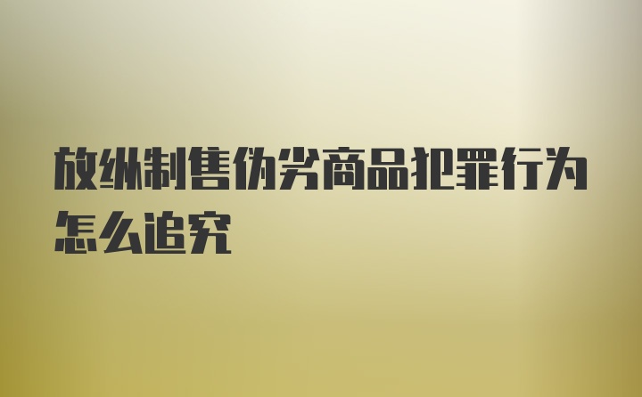 放纵制售伪劣商品犯罪行为怎么追究