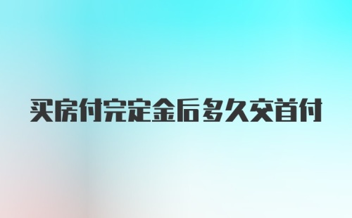 买房付完定金后多久交首付