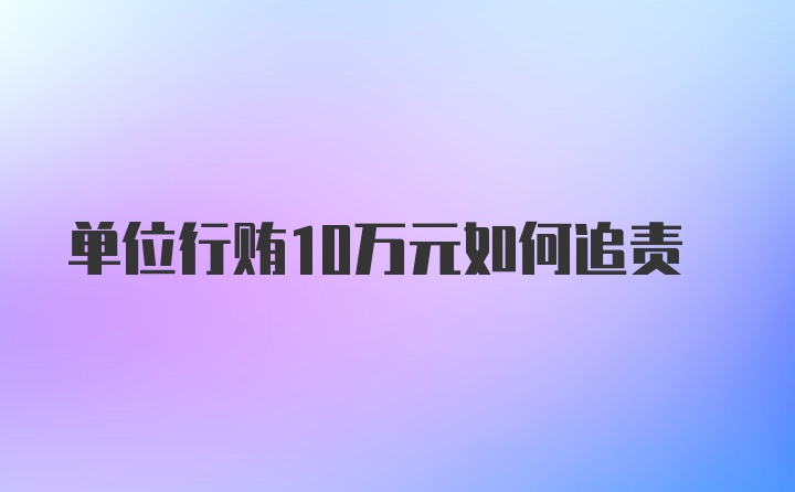 单位行贿10万元如何追责