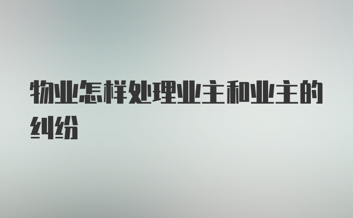 物业怎样处理业主和业主的纠纷