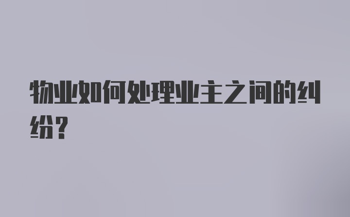 物业如何处理业主之间的纠纷？