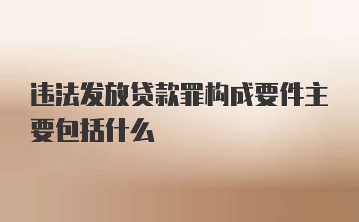 违法发放贷款罪构成要件主要包括什么