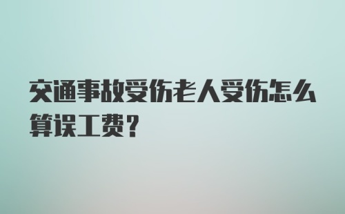 交通事故受伤老人受伤怎么算误工费？