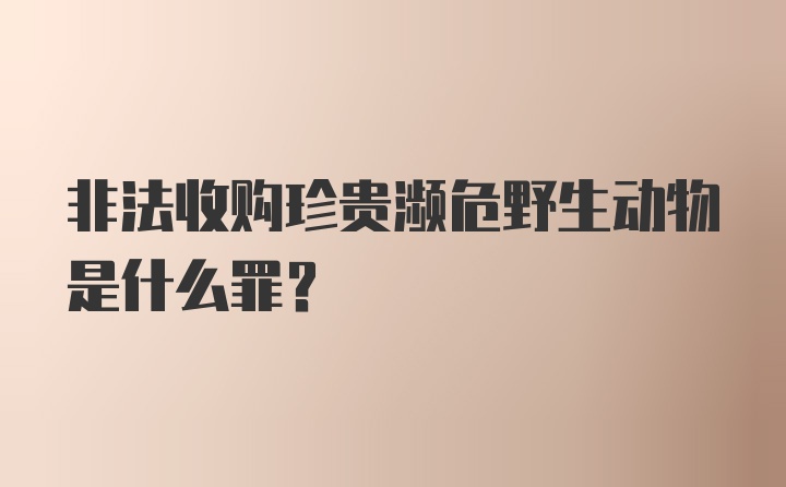 非法收购珍贵濒危野生动物是什么罪？