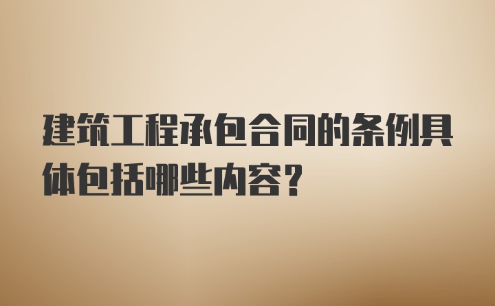 建筑工程承包合同的条例具体包括哪些内容？