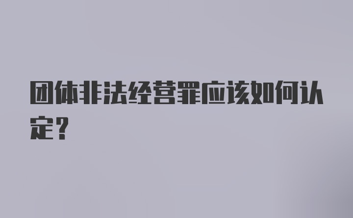 团体非法经营罪应该如何认定？