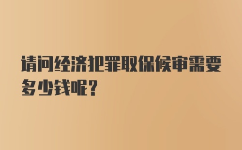 请问经济犯罪取保候审需要多少钱呢？