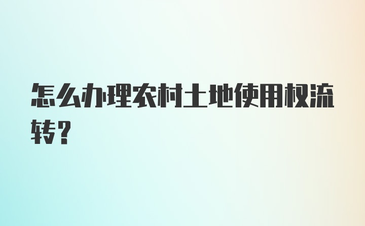 怎么办理农村土地使用权流转？