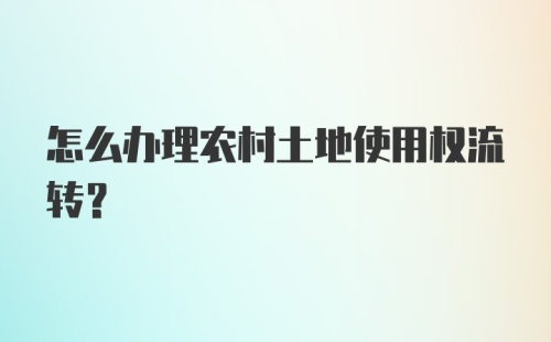 怎么办理农村土地使用权流转？