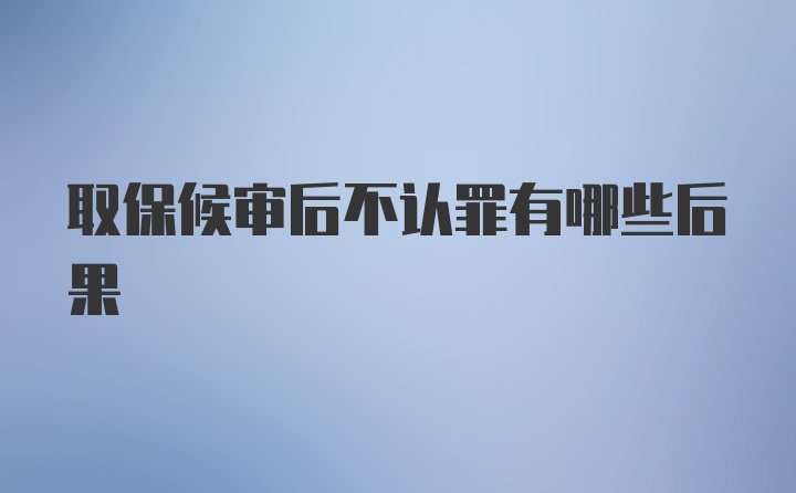 取保候审后不认罪有哪些后果