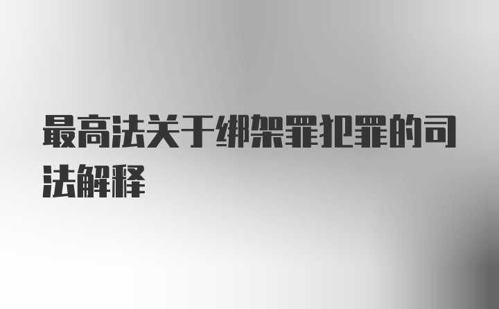 最高法关于绑架罪犯罪的司法解释