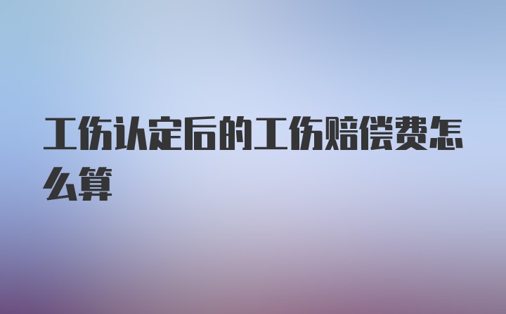 工伤认定后的工伤赔偿费怎么算