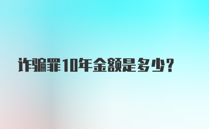 诈骗罪10年金额是多少?