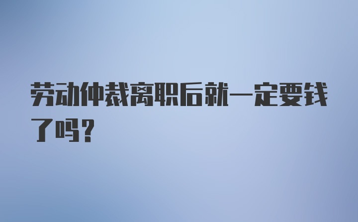 劳动仲裁离职后就一定要钱了吗？