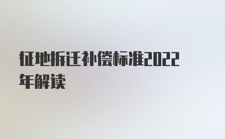 征地拆迁补偿标准2022年解读