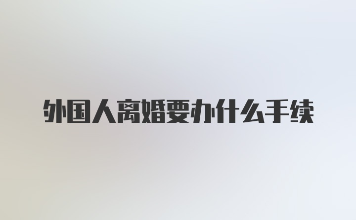 外国人离婚要办什么手续