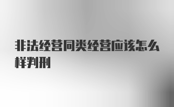 非法经营同类经营应该怎么样判刑