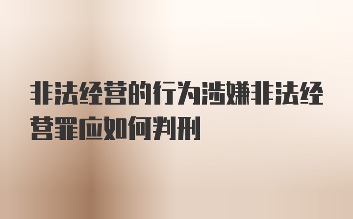 非法经营的行为涉嫌非法经营罪应如何判刑