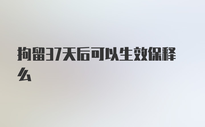 拘留37天后可以生效保释么