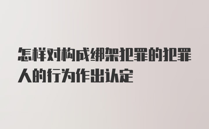 怎样对构成绑架犯罪的犯罪人的行为作出认定