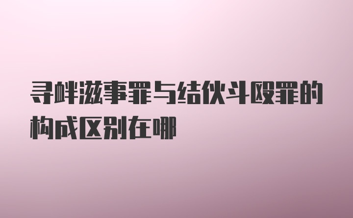 寻衅滋事罪与结伙斗殴罪的构成区别在哪